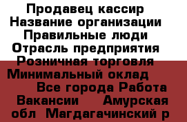 Продавец-кассир › Название организации ­ Правильные люди › Отрасль предприятия ­ Розничная торговля › Минимальный оклад ­ 29 000 - Все города Работа » Вакансии   . Амурская обл.,Магдагачинский р-н